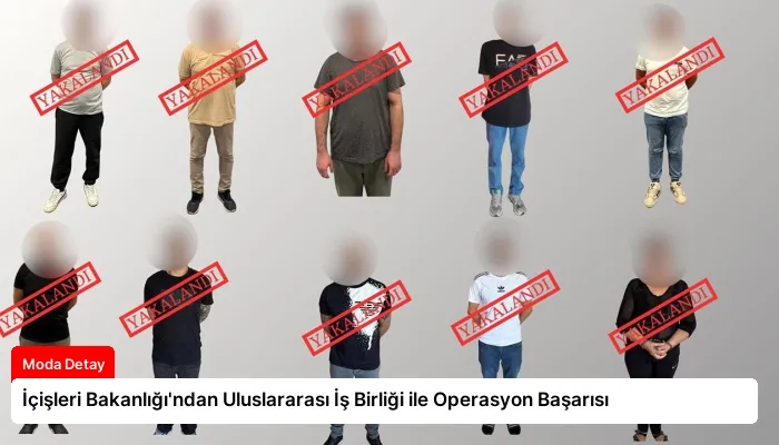 İçişleri Bakanlığı’ndan Uluslararası İş Birliği ile Operasyon Başarısı