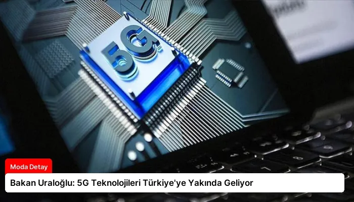 Bakan Uraloğlu: 5G Teknolojileri Türkiye’ye Yakında Geliyor