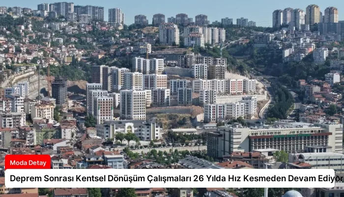 Deprem Sonrası Kentsel Dönüşüm Çalışmaları 26 Yılda Hız Kesmeden Devam Ediyor