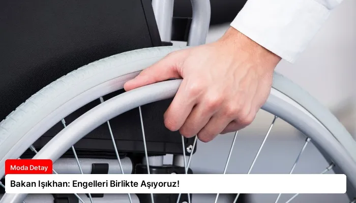 Bakan Işıkhan: Engelleri Birlikte Aşıyoruz!