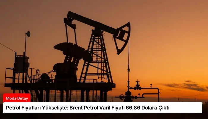 Petrol Fiyatları Yükselişte: Brent Petrol Varil Fiyatı 66,86 Dolara Çıktı