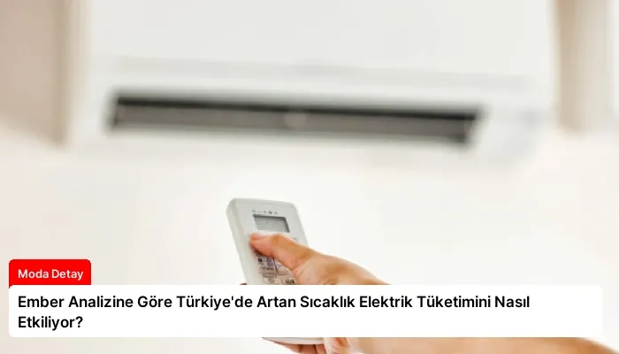 Ember Analizine Göre Türkiye’de Artan Sıcaklık Elektrik Tüketimini Nasıl Etkiliyor?