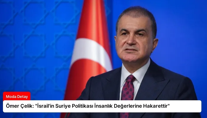 Ömer Çelik: “İsrail’in Suriye Politikası İnsanlık Değerlerine Hakarettir”