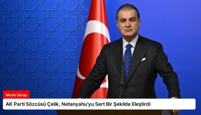 AK Parti Sözcüsü Çelik, Netanyahu’yu Sert Bir Şekilde Eleştirdi