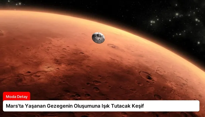 Mars’ta Yaşanan Gezegenin Oluşumuna Işık Tutacak Keşif
