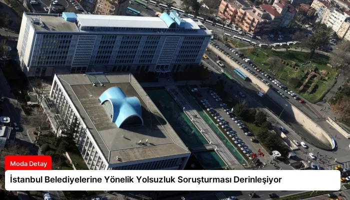 İstanbul Belediyelerine Yönelik Yolsuzluk Soruşturması Derinleşiyor