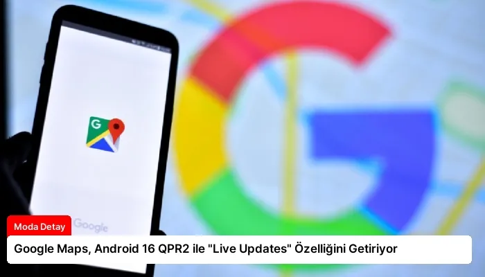 Google Maps, Android 16 QPR2 ile “Live Updates” Özelliğini Getiriyor