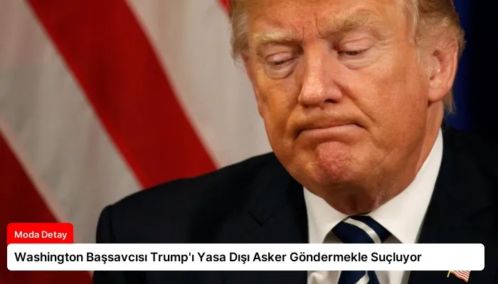 Washington Başsavcısı Trump’ı Yasa Dışı Asker Göndermekle Suçluyor