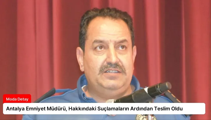Antalya Emniyet Müdürü, Hakkındaki Suçlamaların Ardından Teslim Oldu