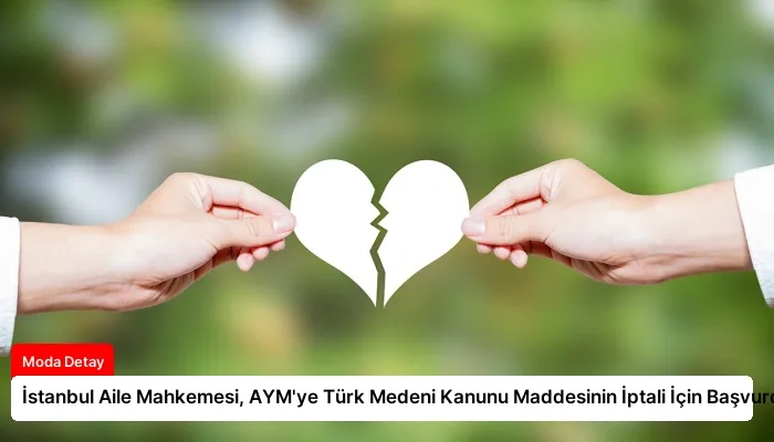 İstanbul Aile Mahkemesi, AYM’ye Türk Medeni Kanunu Maddesinin İptali İçin Başvurdu