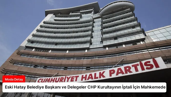 Eski Hatay Belediye Başkanı ve Delegeler CHP Kurultayının İptali İçin Mahkemede