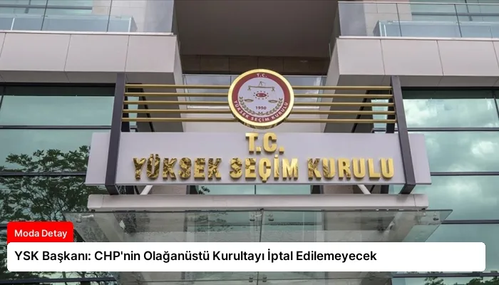 YSK Başkanı: CHP’nin Olağanüstü Kurultayı İptal Edilemeyecek