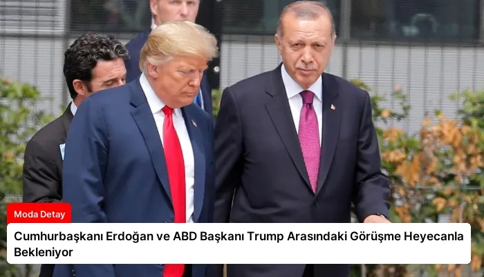 Cumhurbaşkanı Erdoğan ve ABD Başkanı Trump Arasındaki Görüşme Heyecanla Bekleniyor