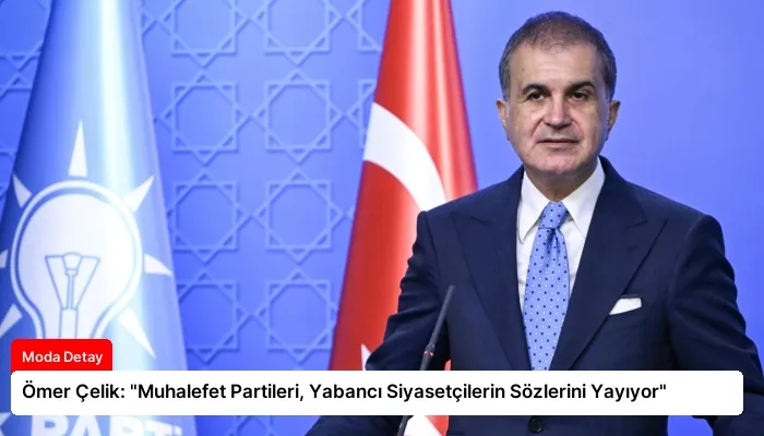 Ömer Çelik: “Muhalefet Partileri, Yabancı Siyasetçilerin Sözlerini Yayıyor”