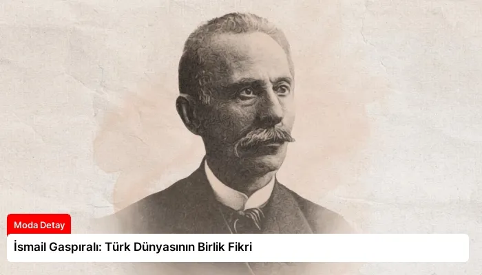 İsmail Gaspıralı: Türk Dünyasının Birlik Fikri