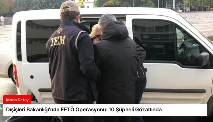 Dışişleri Bakanlığı’nda FETÖ Operasyonu: 10 Şüpheli Gözaltında