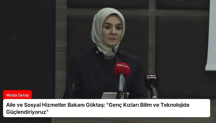 Aile ve Sosyal Hizmetler Bakanı Göktaş: “Genç Kızları Bilim ve Teknolojide Güçlendiriyoruz”