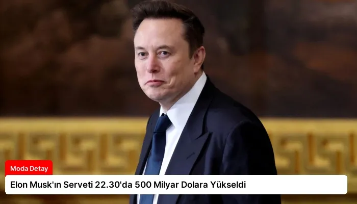 Elon Musk’ın Serveti 22.30’da 500 Milyar Dolara Yükseldi