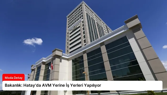 Bakanlık: Hatay’da AVM Yerine İş Yerleri Yapılıyor