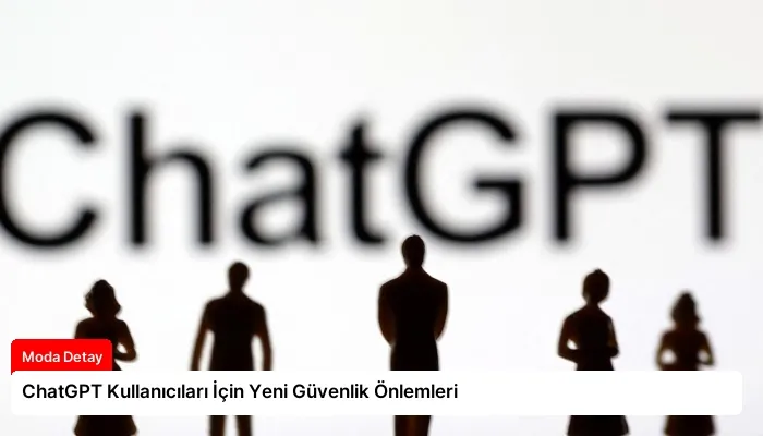 ChatGPT Kullanıcıları İçin Yeni Güvenlik Önlemleri