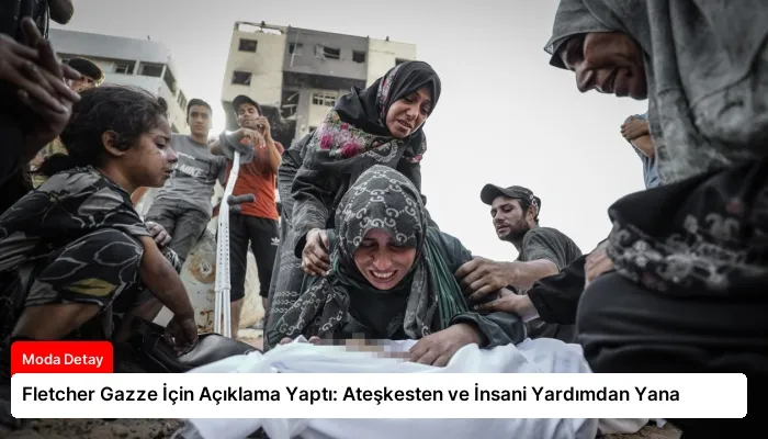 Fletcher Gazze İçin Açıklama Yaptı: Ateşkesten ve İnsani Yardımdan Yana