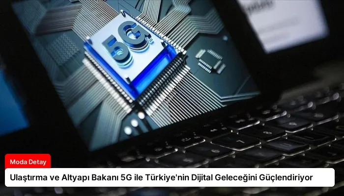 Ulaştırma ve Altyapı Bakanı 5G ile Türkiye’nin Dijital Geleceğini Güçlendiriyor