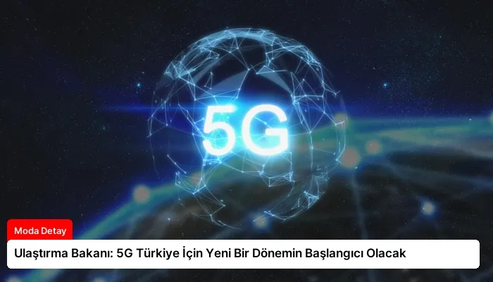 Ulaştırma Bakanı: 5G Türkiye İçin Yeni Bir Dönemin Başlangıcı Olacak