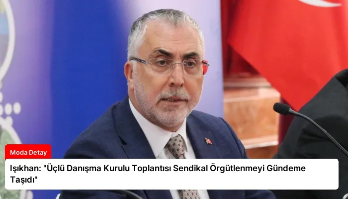 Işıkhan: “Üçlü Danışma Kurulu Toplantısı Sendikal Örgütlenmeyi Gündeme Taşıdı”