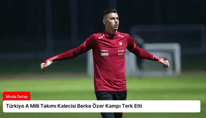 Türkiye A Milli Takımı Kalecisi Berke Özer Kampı Terk Etti