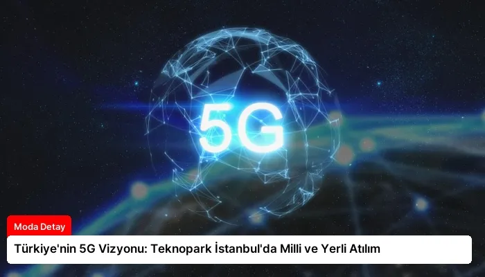Türkiye’nin 5G Vizyonu: Teknopark İstanbul’da Milli ve Yerli Atılım