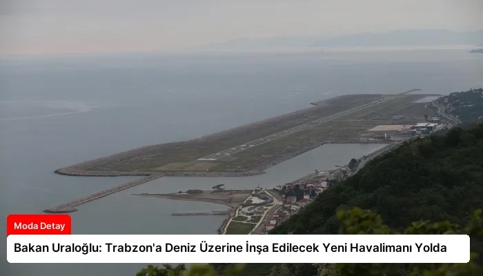 Bakan Uraloğlu: Trabzon’a Deniz Üzerine İnşa Edilecek Yeni Havalimanı Yolda