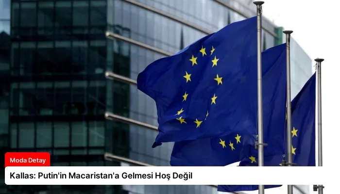 Kallas: Putin’in Macaristan’a Gelmesi Hoş Değil