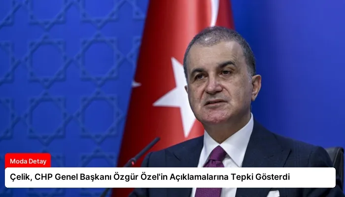 Çelik, CHP Genel Başkanı Özgür Özel’in Açıklamalarına Tepki Gösterdi