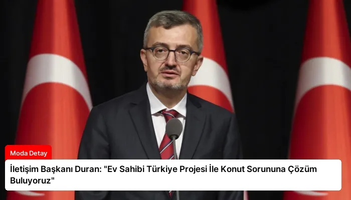 İletişim Başkanı Duran: “Ev Sahibi Türkiye Projesi İle Konut Sorununa Çözüm Buluyoruz”