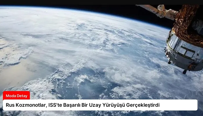 Rus Kozmonotlar, ISS’te Başarılı Bir Uzay Yürüyüşü Gerçekleştirdi