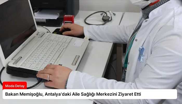 Bakan Memişoğlu, Antalya’daki Aile Sağlığı Merkezini Ziyaret Etti