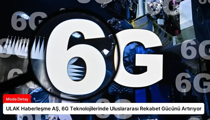 ULAK Haberleşme AŞ, 6G Teknolojilerinde Uluslararası Rekabet Gücünü Artırıyor