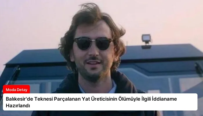 Balıkesir’de Teknesi Parçalanan Yat Üreticisinin Ölümüyle İlgili İddianame Hazırlandı