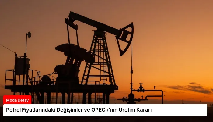Petrol Fiyatlarındaki Değişimler ve OPEC+’nın Üretim Kararı