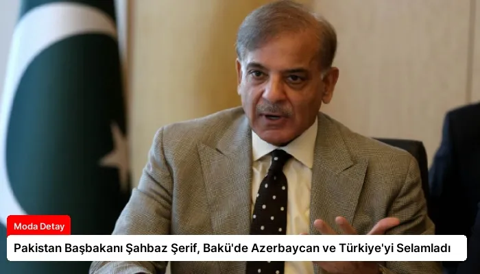 Pakistan Başbakanı Şahbaz Şerif, Bakü’de Azerbaycan ve Türkiye’yi Selamladı