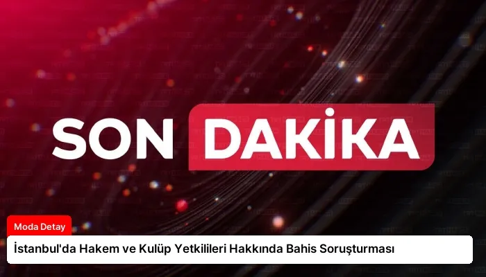 İstanbul’da Hakem ve Kulüp Yetkilileri Hakkında Bahis Soruşturması