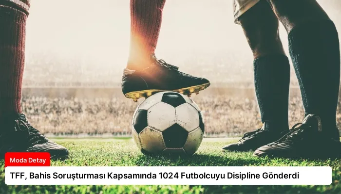 TFF, Bahis Soruşturması Kapsamında 1024 Futbolcuyu Disipline Gönderdi