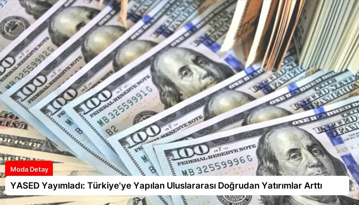 YASED Yayımladı: Türkiye’ye Yapılan Uluslararası Doğrudan Yatırımlar Arttı
