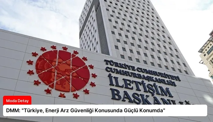 DMM: “Türkiye, Enerji Arz Güvenliği Konusunda Güçlü Konumda”