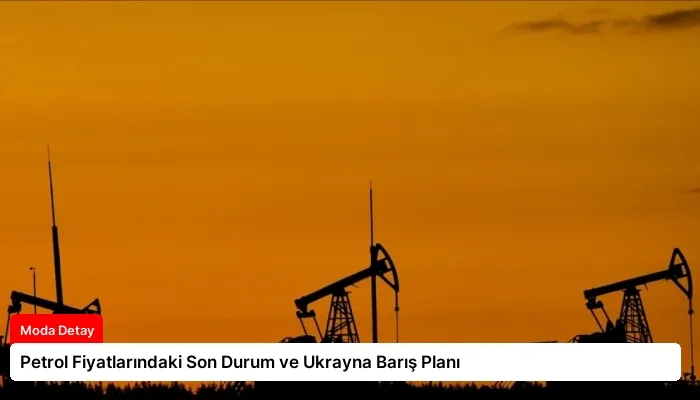 Petrol Fiyatlarındaki Son Durum ve Ukrayna Barış Planı