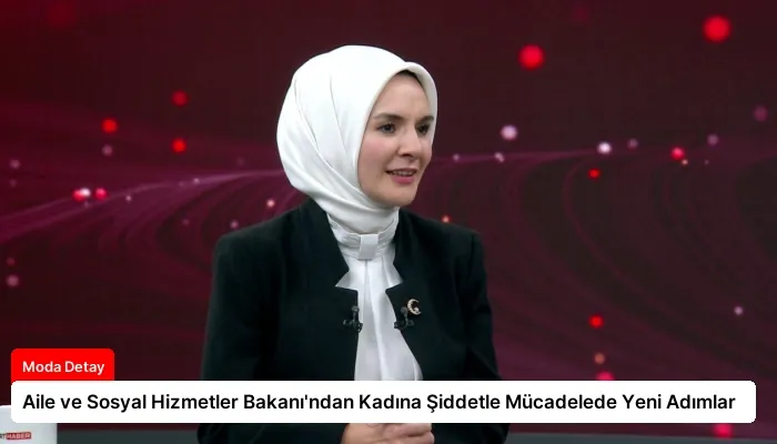 Aile ve Sosyal Hizmetler Bakanı’ndan Kadına Şiddetle Mücadelede Yeni Adımlar