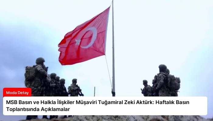 MSB Basın ve Halkla İlişkiler Müşaviri Tuğamiral Zeki Aktürk: Haftalık Basın Toplantısında Açıklamalar