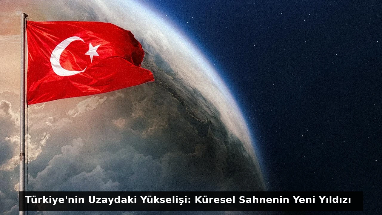 Türkiye’nin Uzaydaki Yükselişi: Küresel Sahnenin Yeni Yıldızı