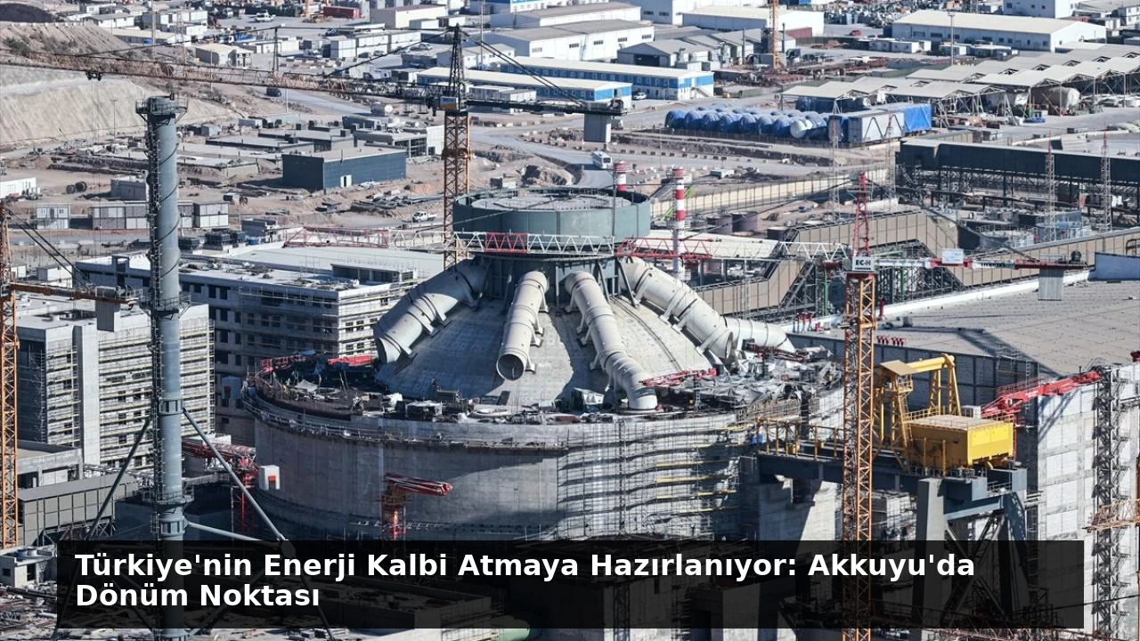 Türkiye’nin Enerji Kalbi Atmaya Hazırlanıyor: Akkuyu’da Dönüm Noktası