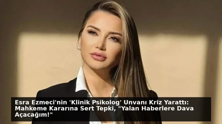 Esra Ezmeci’nin ‘Klinik Psikolog’ Unvanı Kriz Yarattı: Mahkeme Kararına Sert Tepki, “Yalan Haberlere Dava Açacağım!”